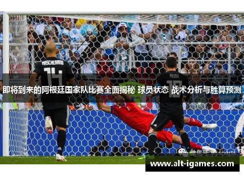 即将到来的阿根廷国家队比赛全面揭秘 球员状态 战术分析与胜算预测