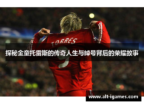 探秘金童托雷斯的传奇人生与绰号背后的荣耀故事 探秘金童托雷斯的传奇人生与绰号背后的荣耀故事