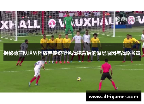 揭秘荷兰队世界杯放弃传统橙色战袍背后的深层原因与战略考量 揭秘荷兰队世界杯放弃传统橙色战袍背后的深层原因与战略考量