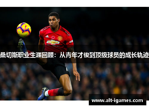 桑切斯职业生涯回顾:从青年才俊到顶级球员的成长轨迹 桑切斯职业生涯回顾:从青年才俊到顶级球员的成长轨迹