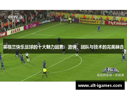 英格兰快乐足球的十大魅力因素:激情、团队与技术的完美融合 英格兰快乐足球的十大魅力因素:激情、团队与技术的完美融合