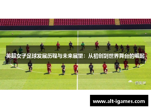 英超女子足球发展历程与未来展望：从初创到世界舞台的崛起