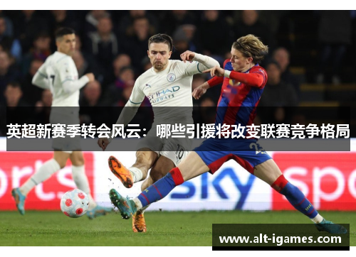 英超新赛季转会风云:哪些引援将改变联赛竞争格局 英超新赛季转会风云:哪些引援将改变联赛竞争格局