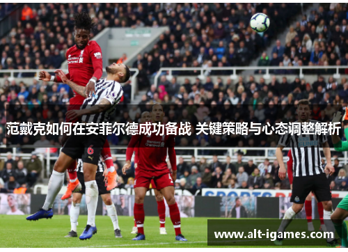范戴克如何在安菲尔德成功备战 关键策略与心态调整解析 范戴克如何在安菲尔德成功备战 关键策略与心态调整解析