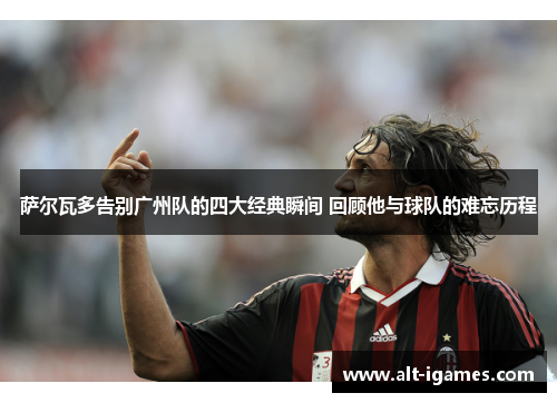 萨尔瓦多告别广州队的四大经典瞬间 回顾他与球队的难忘历程