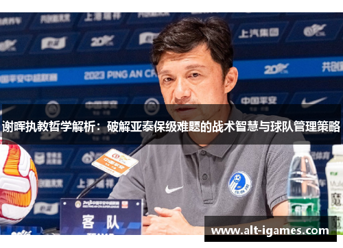 谢晖执教哲学解析：破解亚泰保级难题的战术智慧与球队管理策略