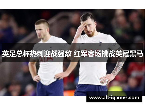 英足总杯热刺迎战强敌 红军客场挑战英冠黑马 英足总杯热刺迎战强敌 红军客场挑战英冠黑马