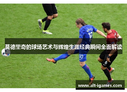莫德里奇的球场艺术与辉煌生涯经典瞬间全面解读