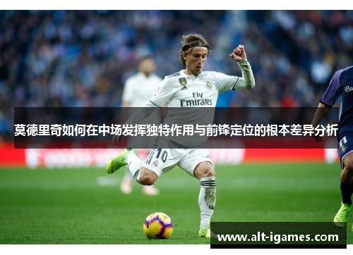 莫德里奇如何在中场发挥独特作用与前锋定位的根本差异分析 莫德里奇如何在中场发挥独特作用与前锋定位的根本差异分析