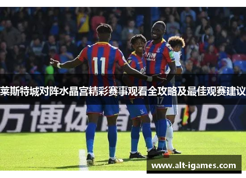 莱斯特城对阵水晶宫精彩赛事观看全攻略及最佳观赛建议 莱斯特城对阵水晶宫精彩赛事观看全攻略及最佳观赛建议