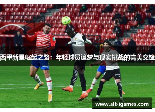 西甲新星崛起之路:年轻球员追梦与现实挑战的完美交锋 西甲新星崛起之路:年轻球员追梦与现实挑战的完美交锋
