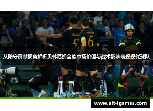 从防守贡献视角解析贝林厄姆全能中场价值与战术影响表现现代球队 从防守贡献视角解析贝林厄姆全能中场价值与战术影响表现现代球队