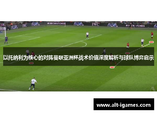 以托纳利为核心的对阵曼联亚洲杯战术价值深度解析与球队博弈启示