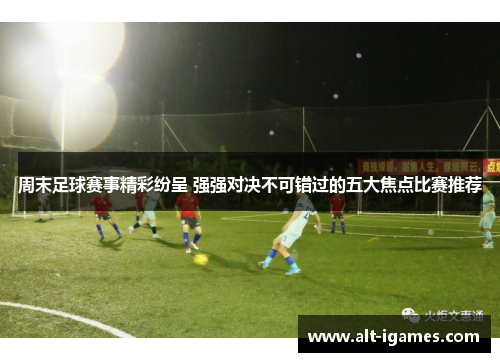 周末足球赛事精彩纷呈 强强对决不可错过的五大焦点比赛推荐 周末足球赛事精彩纷呈 强强对决不可错过的五大焦点比赛推荐