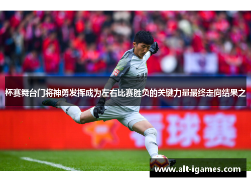 杯赛舞台门将神勇发挥成为左右比赛胜负的关键力量最终走向结果之 杯赛舞台门将神勇发挥成为左右比赛胜负的关键力量最终走向结果之