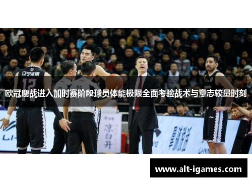 欧冠鏖战进入加时赛阶段球员体能极限全面考验战术与意志较量时刻 欧冠鏖战进入加时赛阶段球员体能极限全面考验战术与意志较量时刻