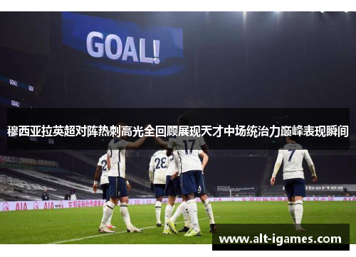 穆西亚拉英超对阵热刺高光全回顾展现天才中场统治力巅峰表现瞬间 穆西亚拉英超对阵热刺高光全回顾展现天才中场统治力巅峰表现瞬间