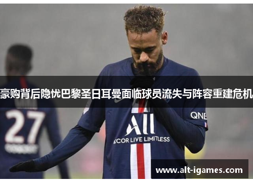 豪购背后隐忧巴黎圣日耳曼面临球员流失与阵容重建危机 豪购背后隐忧巴黎圣日耳曼面临球员流失与阵容重建危机