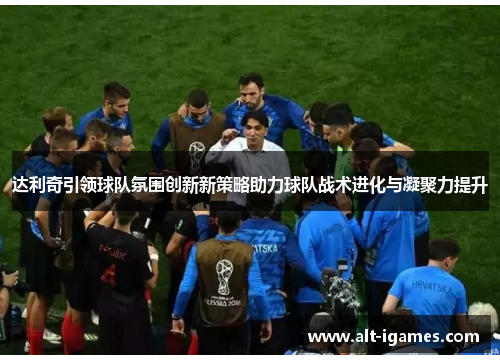 达利奇引领球队氛围创新新策略助力球队战术进化与凝聚力提升 达利奇引领球队氛围创新新策略助力球队战术进化与凝聚力提升