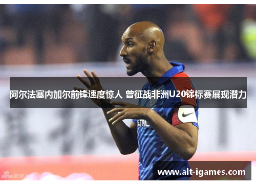 阿尔法塞内加尔前锋速度惊人 曾征战非洲U20锦标赛展现潜力