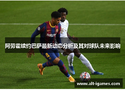 阿劳霍续约巴萨最新动态分析及其对球队未来影响