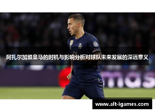 阿扎尔加盟皇马的时机与影响分析对球队未来发展的深远意义