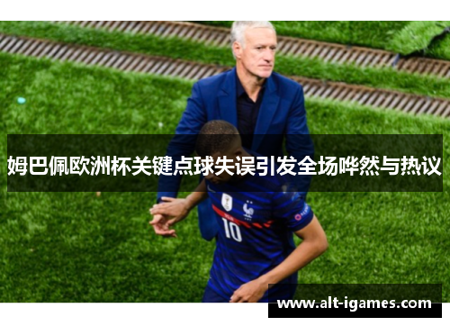 姆巴佩欧洲杯关键点球失误引发全场哗然与热议 姆巴佩欧洲杯关键点球失误引发全场哗然与热议