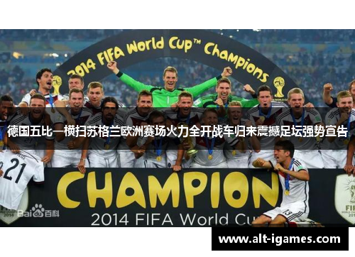德国五比一横扫苏格兰欧洲赛场火力全开战车归来震撼足坛强势宣告