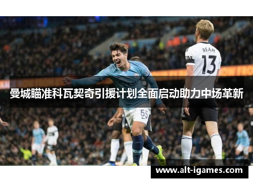 曼城瞄准科瓦契奇引援计划全面启动助力中场革新 曼城瞄准科瓦契奇引援计划全面启动助力中场革新