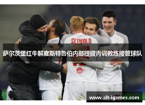萨尔茨堡红牛解雇斯特鲁伯内部提拔青训教练接管球队 萨尔茨堡红牛解雇斯特鲁伯内部提拔青训教练接管球队