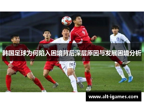 韩国足球为何陷入困境背后深层原因与发展困境分析