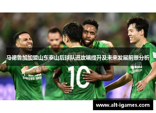 马德鲁加加盟山东泰山后球队进攻端提升及未来发展前景分析