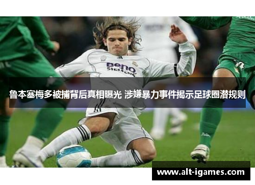 鲁本塞梅多被捕背后真相曝光 涉嫌暴力事件揭示足球圈潜规则