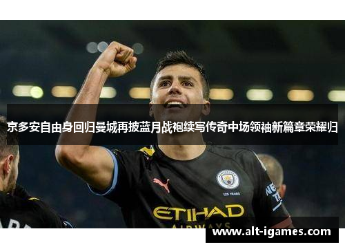 京多安自由身回归曼城再披蓝月战袍续写传奇中场领袖新篇章荣耀归
