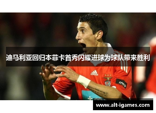 迪马利亚回归本菲卡首秀闪耀进球为球队带来胜利