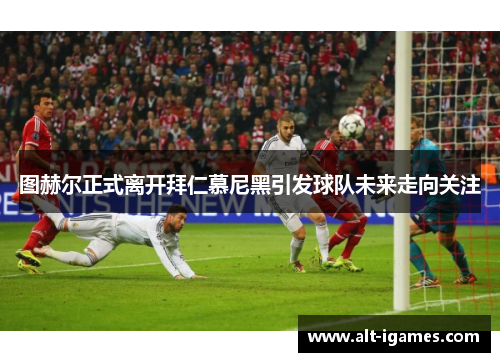 图赫尔正式离开拜仁慕尼黑引发球队未来走向关注
