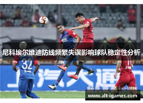 尼科埃尔维迪防线频繁失误影响球队稳定性分析