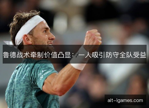 鲁德战术牵制价值凸显：一人吸引防守全队受益