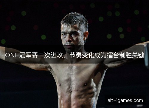 ONE冠军赛二次进攻，节奏变化成为擂台制胜关键