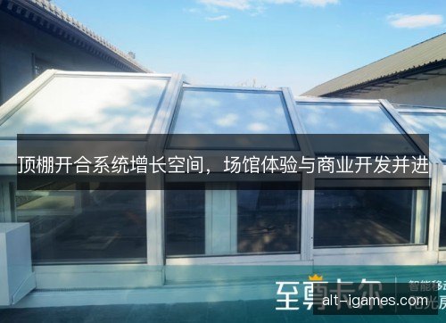 顶棚开合系统增长空间,场馆体验与商业开发并进 顶棚开合系统增长空间,场馆体验与商业开发并进
