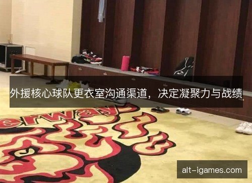外援核心球队更衣室沟通渠道，决定凝聚力与战绩