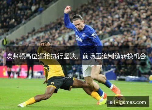 埃弗顿高位逼抢执行坚决，前场压迫制造转换机会