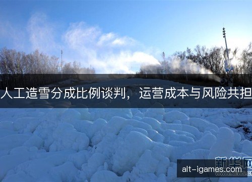 人工造雪分成比例谈判，运营成本与风险共担