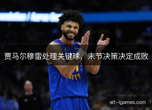 贾马尔穆雷处理关键球，末节决策决定成败
