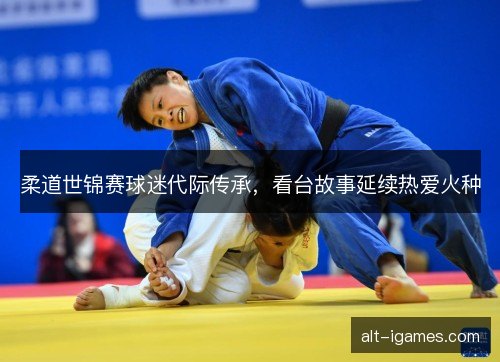 柔道世锦赛球迷代际传承，看台故事延续热爱火种