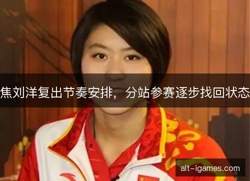 焦刘洋复出节奏安排，分站参赛逐步找回状态